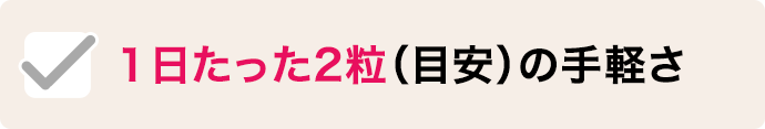 １日たった2粒（目安）の手軽さ