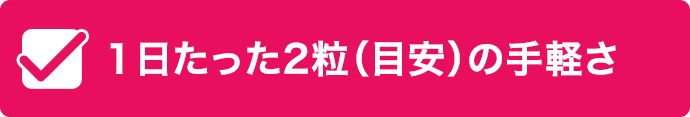 １日たった2粒（目安）の手軽さ